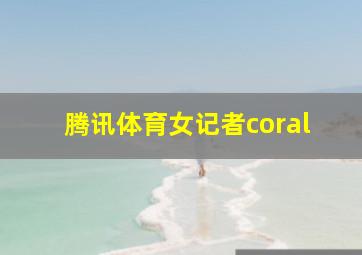 腾讯体育女记者coral