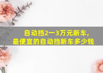 自动挡2一3万元新车,最便宜的自动挡新车多少钱