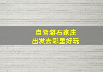 自驾游石家庄出发去哪里好玩