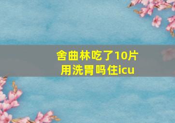 舍曲林吃了10片用洗胃吗住icu