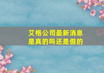 艾格公司最新消息是真的吗还是假的