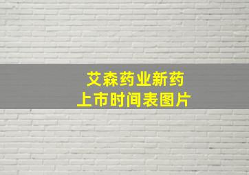 艾森药业新药上市时间表图片