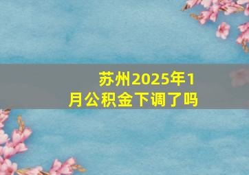 苏州2025年1月公积金下调了吗