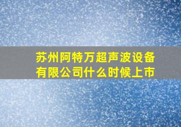 苏州阿特万超声波设备有限公司什么时候上市