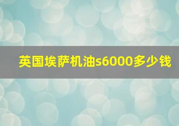 英国埃萨机油s6000多少钱