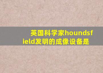 英国科学家houndsfield发明的成像设备是