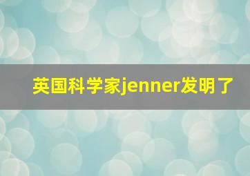 英国科学家jenner发明了