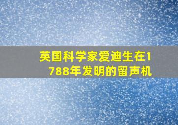 英国科学家爱迪生在1788年发明的留声机