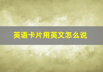 英语卡片用英文怎么说