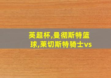 英超杯,曼彻斯特篮球,莱切斯特骑士vs