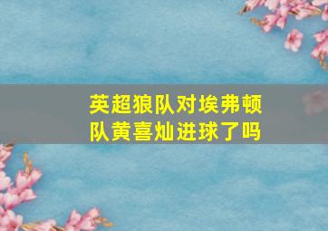 英超狼队对埃弗顿队黄喜灿进球了吗