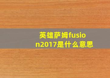 英雄萨姆fusion2017是什么意思