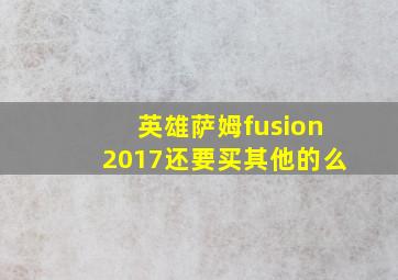 英雄萨姆fusion2017还要买其他的么