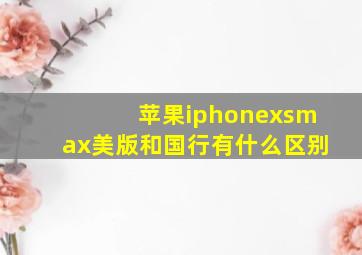 苹果iphonexsmax美版和国行有什么区别