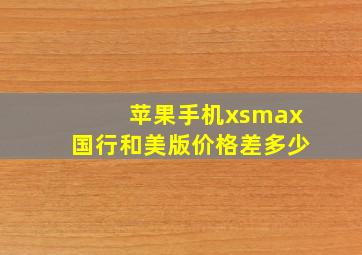 苹果手机xsmax国行和美版价格差多少