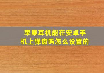 苹果耳机能在安卓手机上弹窗吗怎么设置的