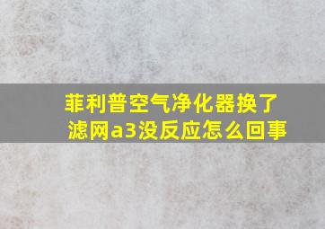 菲利普空气净化器换了滤网a3没反应怎么回事