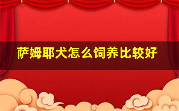 萨姆耶犬怎么饲养比较好