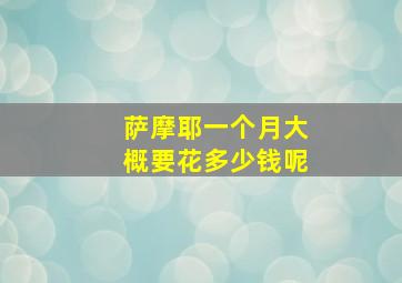 萨摩耶一个月大概要花多少钱呢