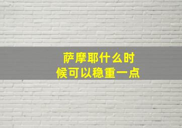 萨摩耶什么时候可以稳重一点