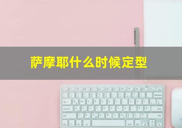 萨摩耶什么时候定型