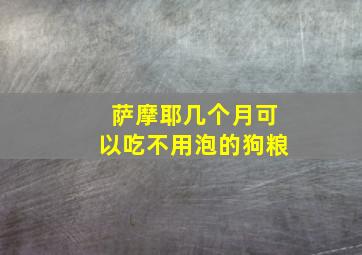 萨摩耶几个月可以吃不用泡的狗粮