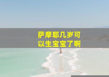 萨摩耶几岁可以生宝宝了啊