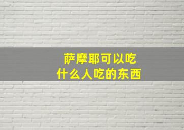 萨摩耶可以吃什么人吃的东西