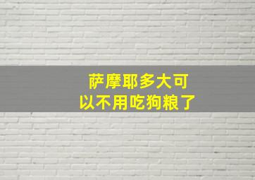 萨摩耶多大可以不用吃狗粮了