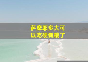 萨摩耶多大可以吃硬狗粮了