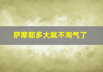 萨摩耶多大就不淘气了