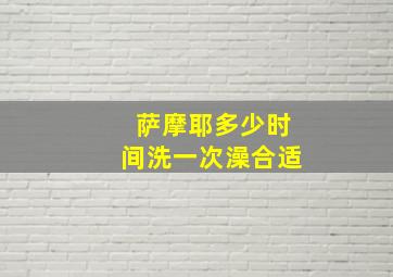 萨摩耶多少时间洗一次澡合适