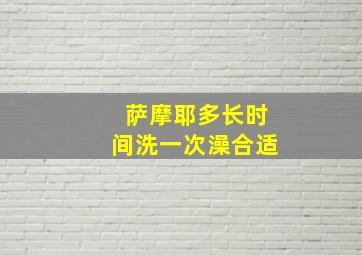 萨摩耶多长时间洗一次澡合适