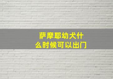 萨摩耶幼犬什么时候可以出门