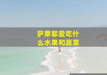 萨摩耶爱吃什么水果和蔬菜