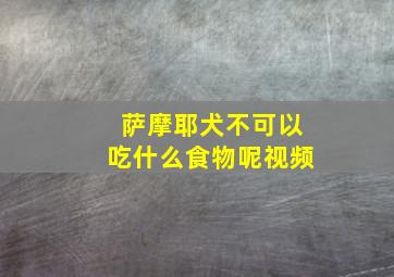 萨摩耶犬不可以吃什么食物呢视频