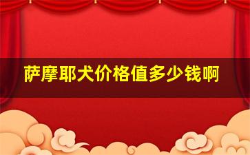 萨摩耶犬价格值多少钱啊