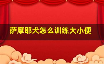 萨摩耶犬怎么训练大小便