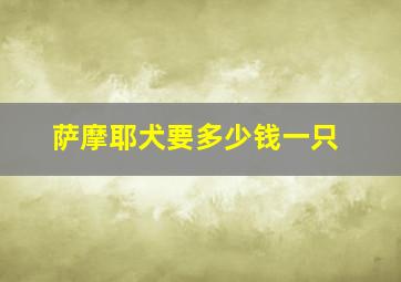 萨摩耶犬要多少钱一只