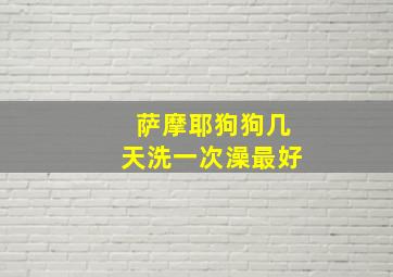 萨摩耶狗狗几天洗一次澡最好