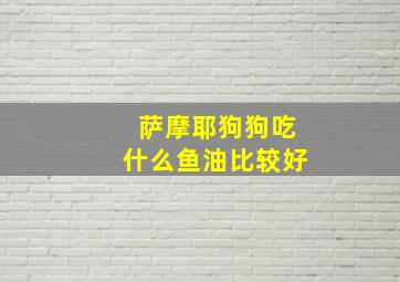 萨摩耶狗狗吃什么鱼油比较好