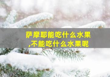 萨摩耶能吃什么水果,不能吃什么水果呢