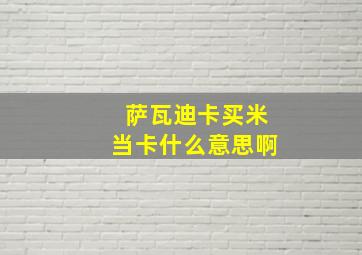 萨瓦迪卡买米当卡什么意思啊