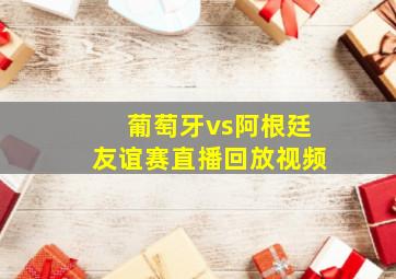 葡萄牙vs阿根廷友谊赛直播回放视频