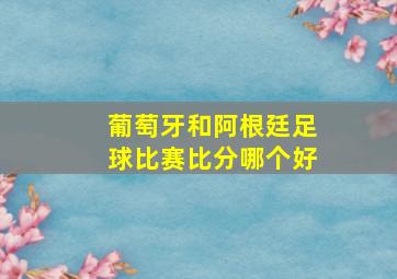 葡萄牙和阿根廷足球比赛比分哪个好