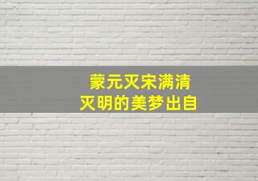 蒙元灭宋满清灭明的美梦出自