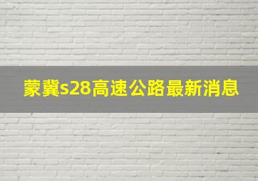 蒙冀s28高速公路最新消息