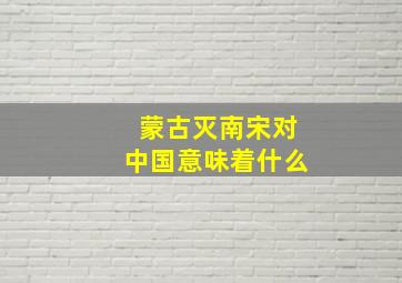 蒙古灭南宋对中国意味着什么