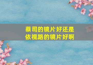 蔡司的镜片好还是依视路的镜片好啊