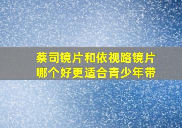 蔡司镜片和依视路镜片哪个好更适合青少年带